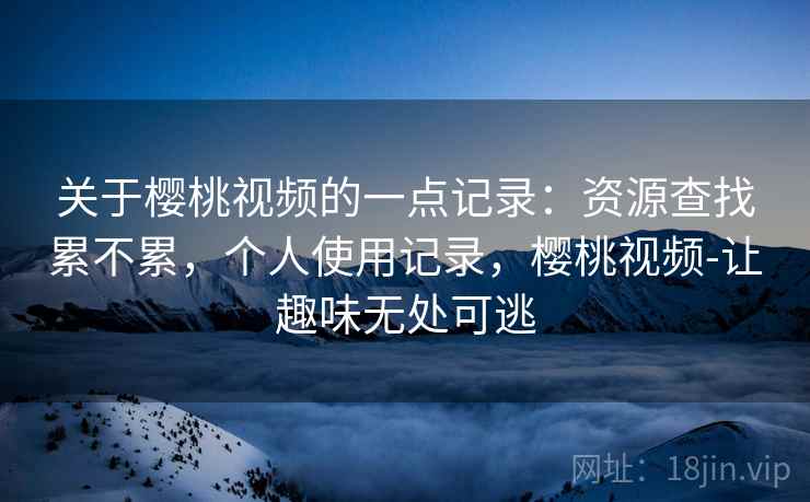 关于樱桃视频的一点记录：资源查找累不累，个人使用记录，樱桃视频-让趣味无处可逃
