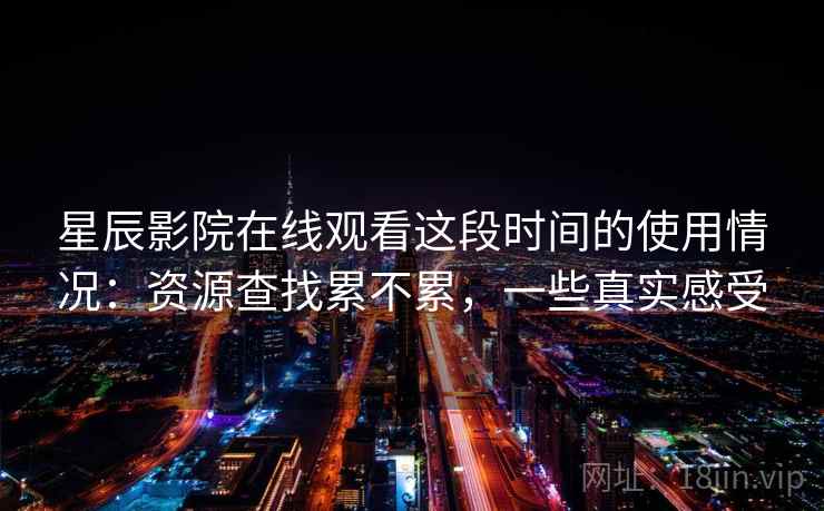 星辰影院在线观看这段时间的使用情况：资源查找累不累，一些真实感受
