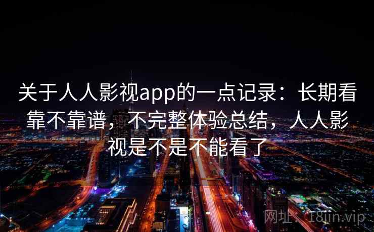 关于人人影视app的一点记录:长期看靠不靠谱,不完整体验总结,人人影视是不是不能看了