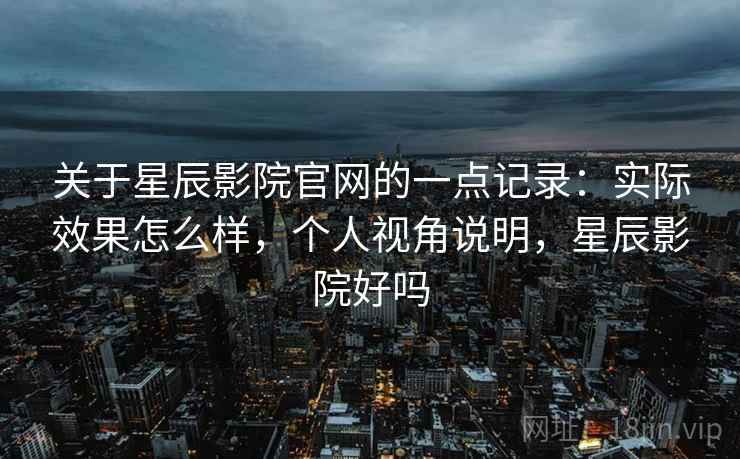 关于星辰影院官网的一点记录:实际效果怎么样,个人视角说明,星辰影院好吗 第2张 关于星辰影院官网的一点记录:实际效果怎么样,个人视角说明,星辰影院好吗 第2张