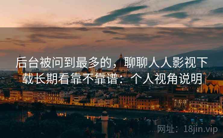 后台被问到最多的，聊聊人人影视下载长期看靠不靠谱：个人视角说明