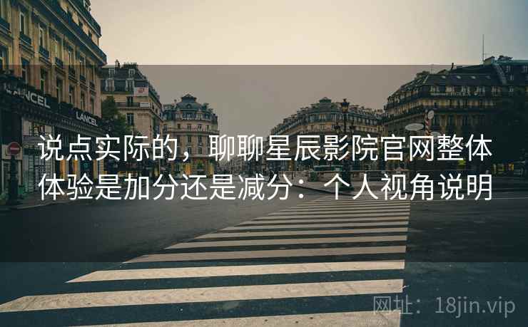 说点实际的，聊聊星辰影院官网整体体验是加分还是减分：个人视角说明
