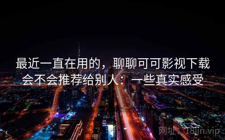 最近一直在用的，聊聊可可影视下载会不会推荐给别人：一些真实感受  第2张