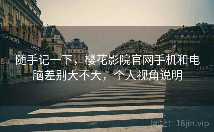 随手记一下,樱花影院官网手机和电脑差别大不大,个人视角说明