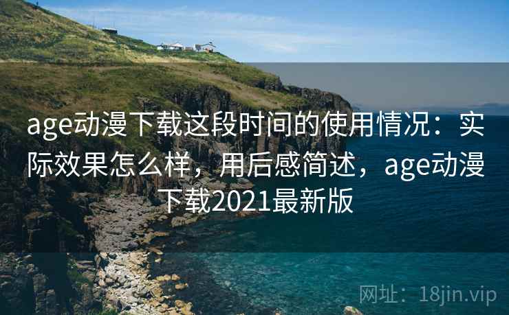age动漫下载这段时间的使用情况：实际效果怎么样，用后感简述，age动漫下载2021最新版  第2张