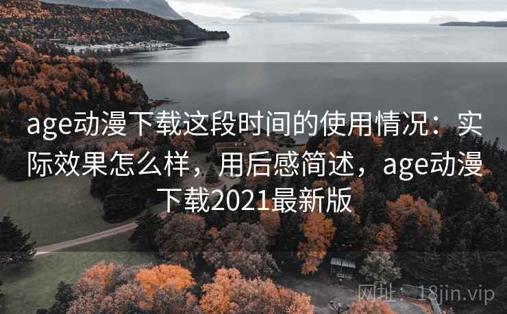 age动漫下载这段时间的使用情况：实际效果怎么样，用后感简述，age动漫下载2021最新版