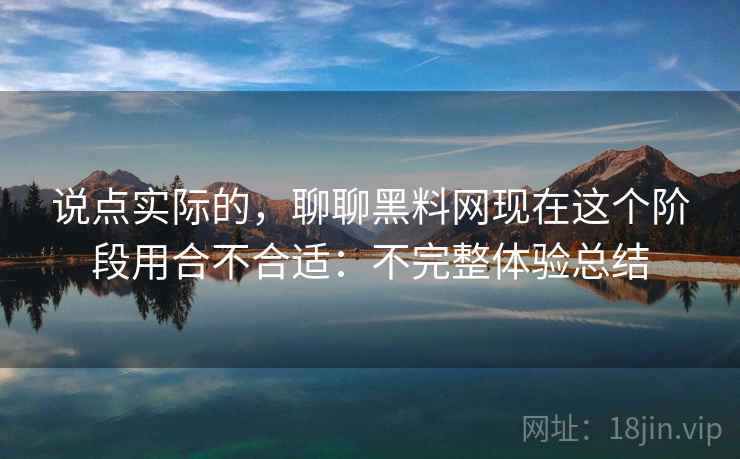说点实际的，聊聊黑料网现在这个阶段用合不合适：不完整体验总结
