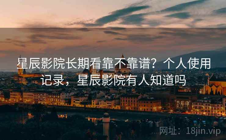 星辰影院长期看靠不靠谱?个人使用记录,星辰影院有人知道吗