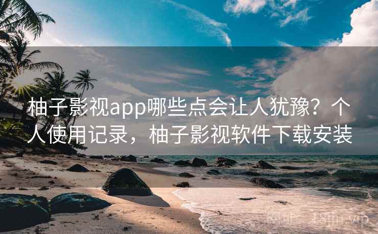 柚子影视app哪些点会让人犹豫？个人使用记录，柚子影视软件下载安装  第2张