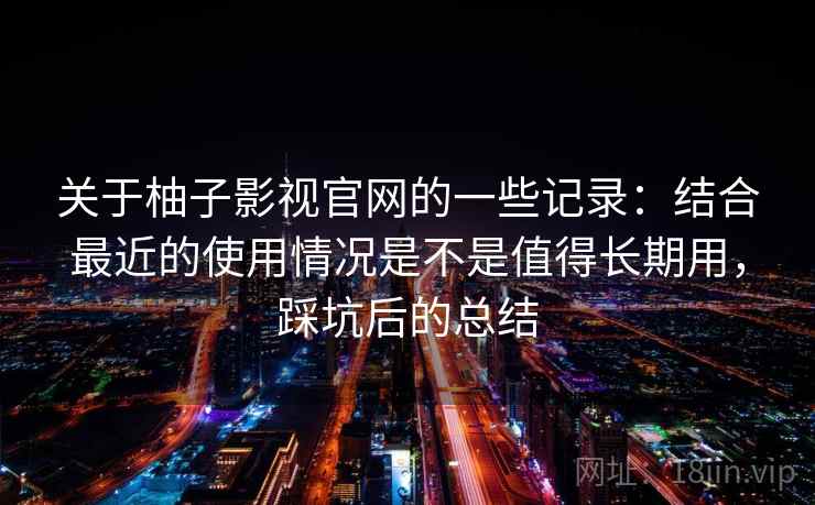 关于柚子影视官网的一些记录:结合最近的使用情况是不是值得长期用,踩坑后的总结 第2张 关于柚子影视官网的一些记录:结合最近的使用情况是不是值得长期用,踩坑后的总结 第2张
