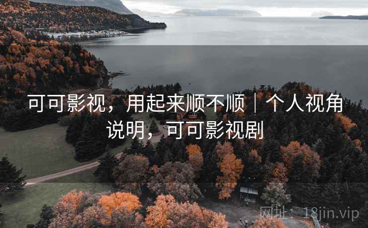 可可影视，用起来顺不顺｜个人视角说明，可可影视剧