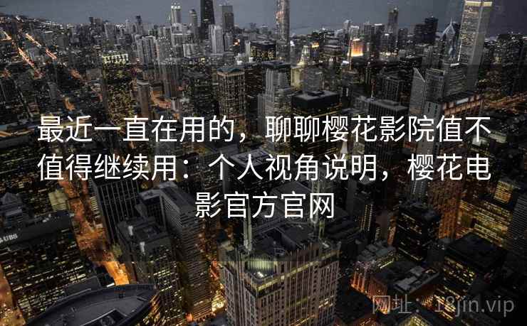 最近一直在用的,聊聊樱花影院值不值得继续用:个人视角说明,樱花电影官方官网