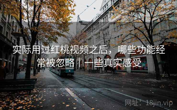 实际用过红桃视频之后,哪些功能经常被忽略|一些真实感受 第2张 实际用过红桃视频之后,哪些功能经常被忽略|一些真实感受 第2张
