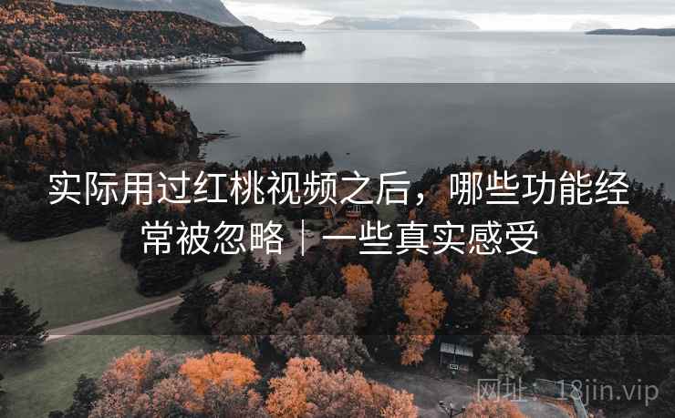 实际用过红桃视频之后,哪些功能经常被忽略|一些真实感受