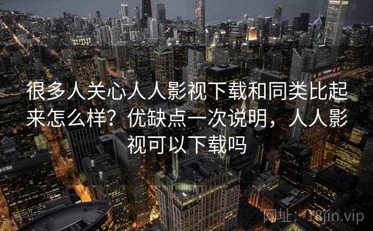 很多人关心人人影视下载和同类比起来怎么样？优缺点一次说明，人人影视可以下载吗  第2张