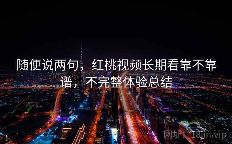 随便说两句，红桃视频长期看靠不靠谱，不完整体验总结