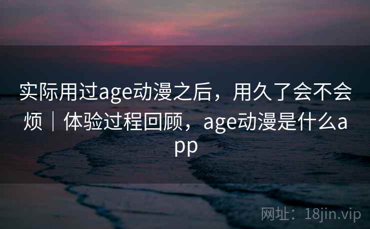 实际用过age动漫之后,用久了会不会烦|体验过程回顾,age动漫是什么app 第2张 实际用过age动漫之后,用久了会不会烦|体验过程回顾,age动漫是什么app 第2张