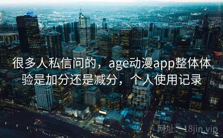 很多人私信问的，age动漫app整体体验是加分还是减分，个人使用记录