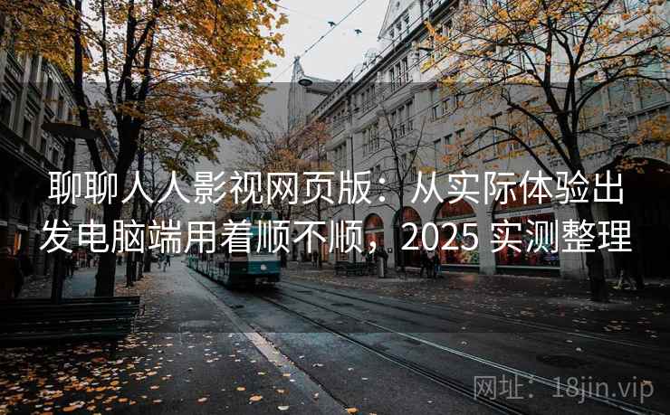 聊聊人人影视网页版：从实际体验出发电脑端用着顺不顺，2025 实测整理
