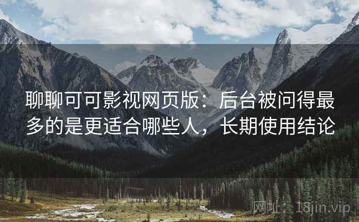 聊聊可可影视网页版：后台被问得最多的是更适合哪些人，长期使用结论