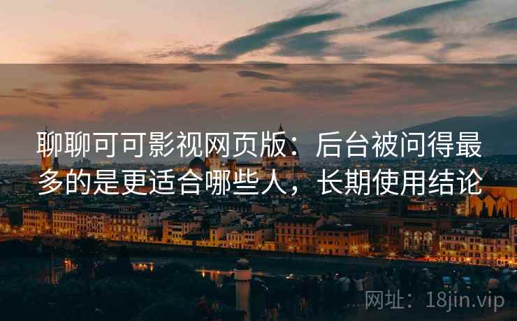 聊聊可可影视网页版：后台被问得最多的是更适合哪些人，长期使用结论  第2张