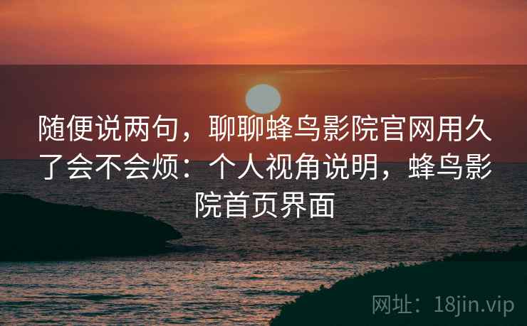 随便说两句，聊聊蜂鸟影院官网用久了会不会烦：个人视角说明，蜂鸟影院首页界面