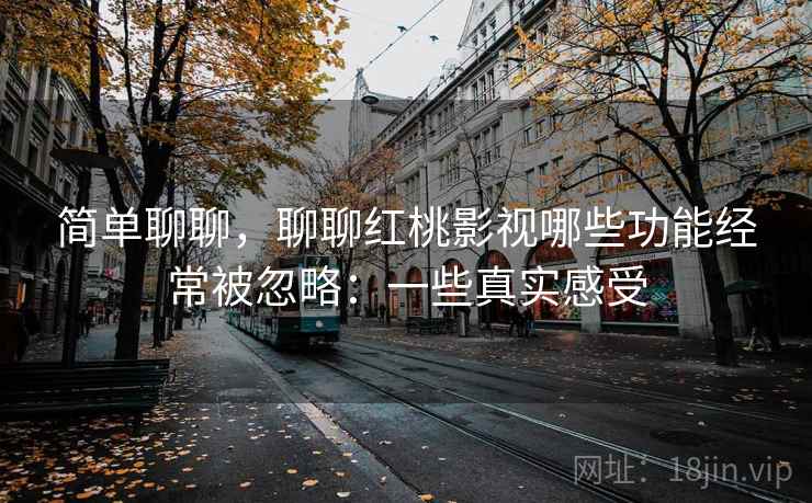简单聊聊,聊聊红桃影视哪些功能经常被忽略:一些真实感受 第2张 简单聊聊,聊聊红桃影视哪些功能经常被忽略:一些真实感受 第2张