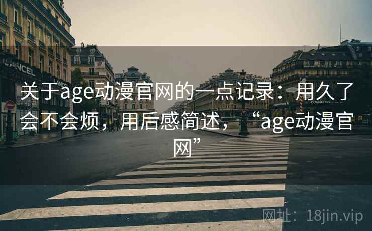 关于age动漫官网的一点记录:用久了会不会烦,用后感简述,“age动漫官网” 第2张 关于age动漫官网的一点记录:用久了会不会烦,用后感简述,“age动漫官网” 第2张