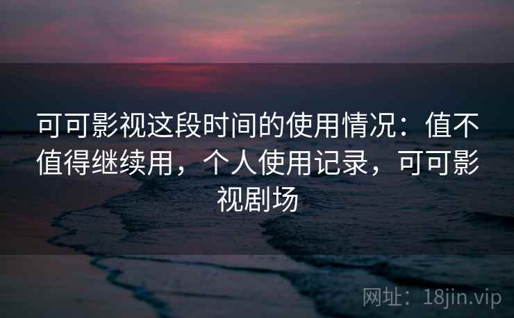 可可影视这段时间的使用情况:值不值得继续用,个人使用记录,可可影视剧场
