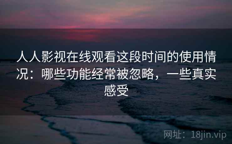 人人影视在线观看这段时间的使用情况:哪些功能经常被忽略,一些真实感受