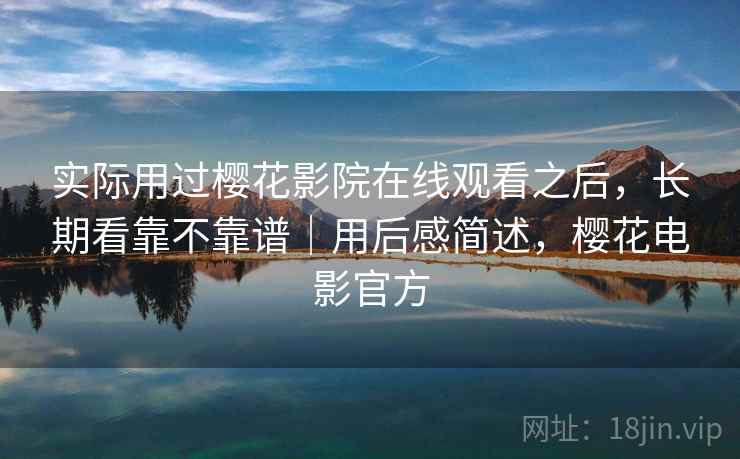 实际用过樱花影院在线观看之后,长期看靠不靠谱|用后感简述,樱花电影官方 第2张 实际用过樱花影院在线观看之后,长期看靠不靠谱|用后感简述,樱花电影官方 第2张