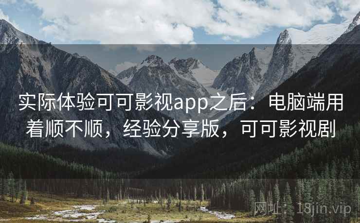 实际体验可可影视app之后:电脑端用着顺不顺,经验分享版,可可影视剧