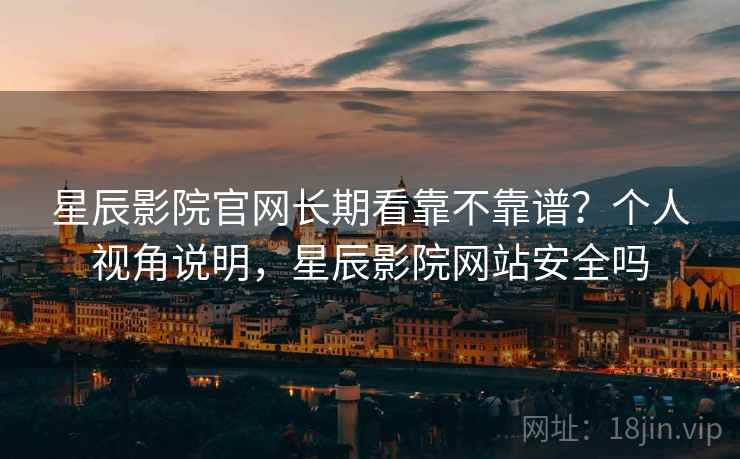 星辰影院官网长期看靠不靠谱？个人视角说明，星辰影院网站安全吗