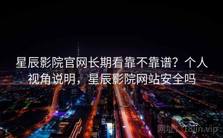 星辰影院官网长期看靠不靠谱？个人视角说明，星辰影院网站安全吗