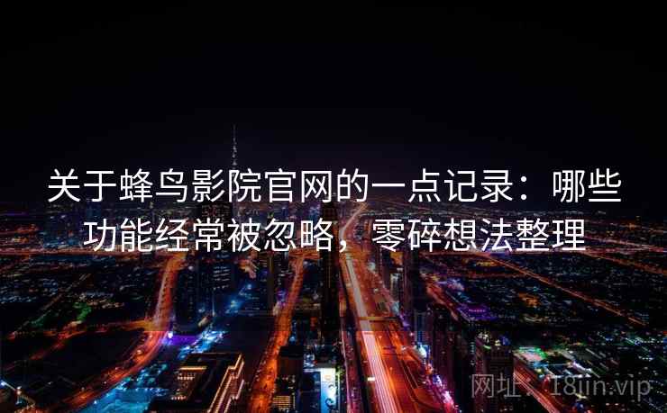 关于蜂鸟影院官网的一点记录：哪些功能经常被忽略，零碎想法整理