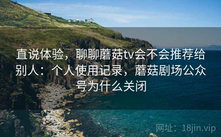 直说体验，聊聊蘑菇tv会不会推荐给别人：个人使用记录，蘑菇剧场公众号为什么关闭  第2张
