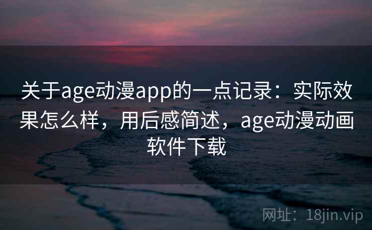 关于age动漫app的一点记录：实际效果怎么样，用后感简述，age动漫动画软件下载