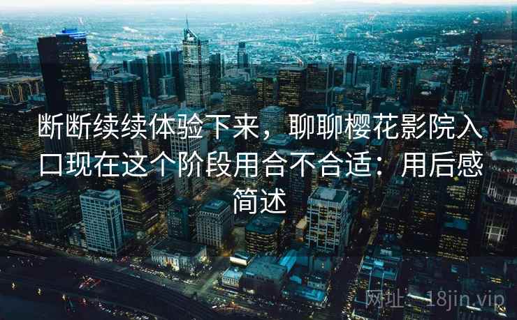 断断续续体验下来，聊聊樱花影院入口现在这个阶段用合不合适：用后感简述  第2张