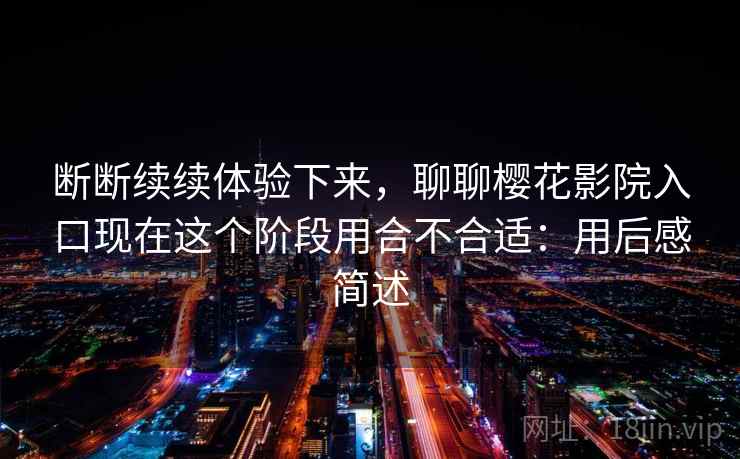 断断续续体验下来，聊聊樱花影院入口现在这个阶段用合不合适：用后感简述  第1张