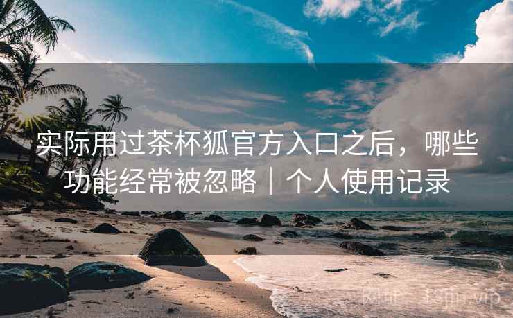 实际用过茶杯狐官方入口之后，哪些功能经常被忽略｜个人使用记录  第2张