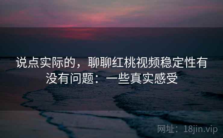 说点实际的，聊聊红桃视频稳定性有没有问题：一些真实感受  第2张