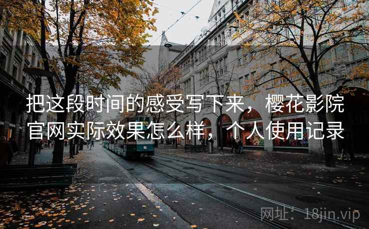 把这段时间的感受写下来，樱花影院官网实际效果怎么样，个人使用记录  第2张