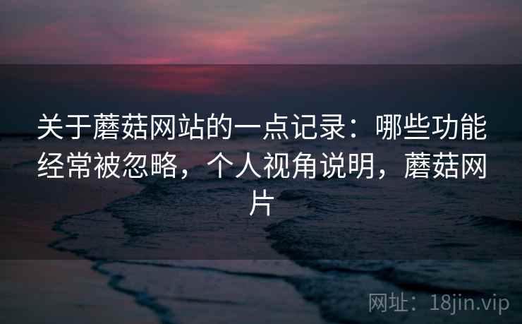 关于蘑菇网站的一点记录：哪些功能经常被忽略，个人视角说明，蘑菇网片  第2张