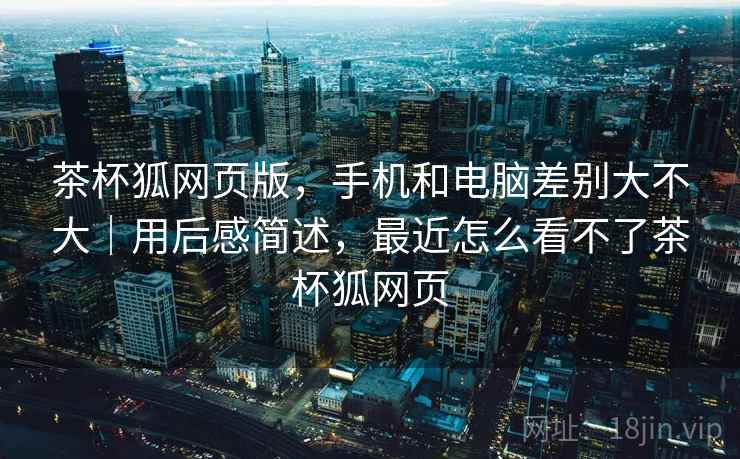 茶杯狐网页版，手机和电脑差别大不大｜用后感简述，最近怎么看不了茶杯狐网页  第2张