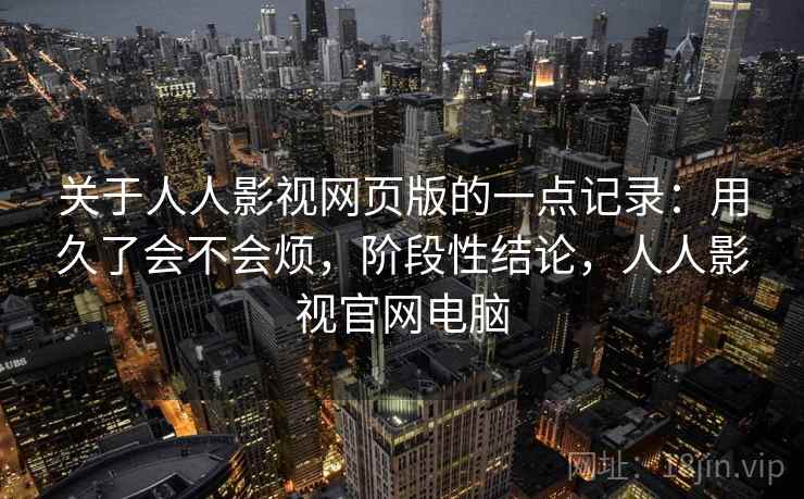 关于人人影视网页版的一点记录：用久了会不会烦，阶段性结论，人人影视官网电脑