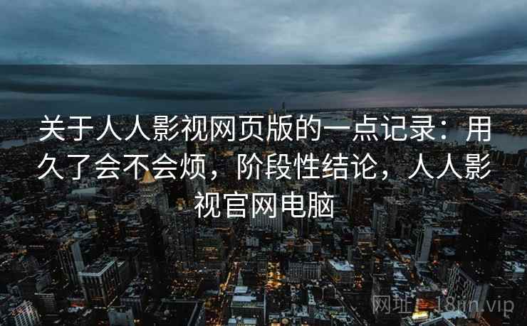 关于人人影视网页版的一点记录：用久了会不会烦，阶段性结论，人人影视官网电脑  第2张