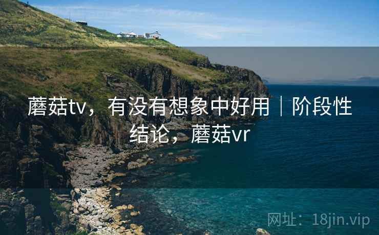 蘑菇tv，有没有想象中好用｜阶段性结论，蘑菇vr