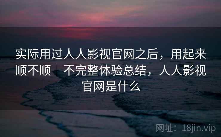 实际用过人人影视官网之后，用起来顺不顺｜不完整体验总结，人人影视官网是什么  第2张
