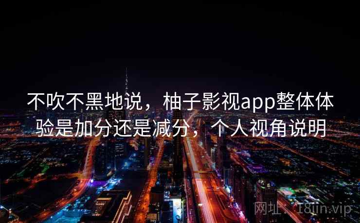 不吹不黑地说，柚子影视app整体体验是加分还是减分，个人视角说明