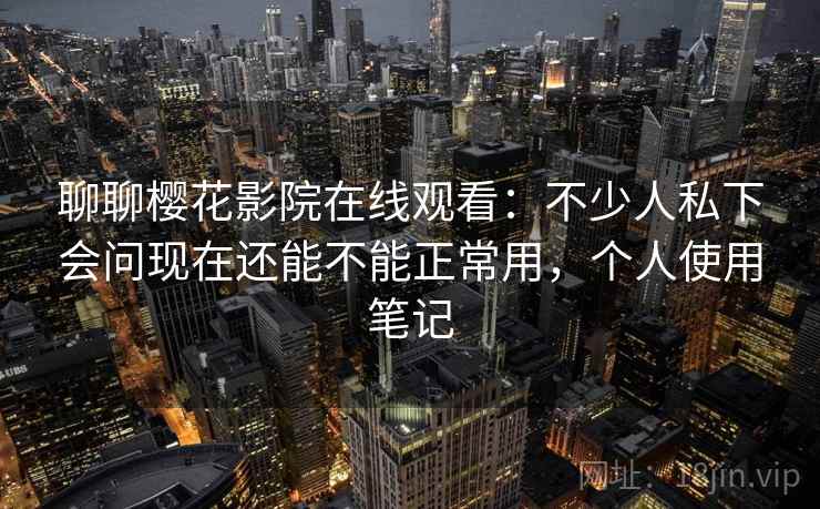 聊聊樱花影院在线观看：不少人私下会问现在还能不能正常用，个人使用笔记  第2张